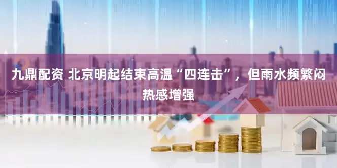 九鼎配资 北京明起结束高温“四连击”，但雨水频繁闷热感增强
