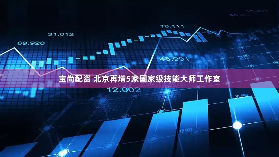 宝尚配资 北京再增5家国家级技能大师工作室