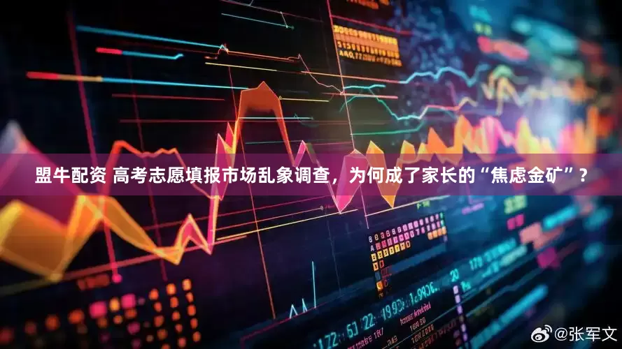 盟牛配资 高考志愿填报市场乱象调查，为何成了家长的“焦虑金矿”？