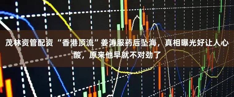 茂林资管配资 “香港顶流”姜涛服药后坠海，真相曝光好让人心酸，原来他早就不对劲了