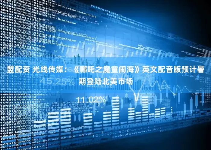 盟配资 光线传媒：《哪吒之魔童闹海》英文配音版预计暑期登陆北美市场