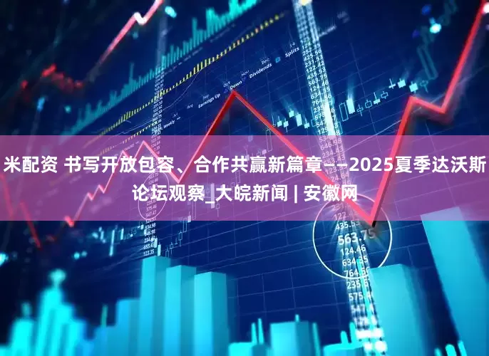 米配资 书写开放包容、合作共赢新篇章——2025夏季达沃斯论坛观察_大皖新闻 | 安徽网