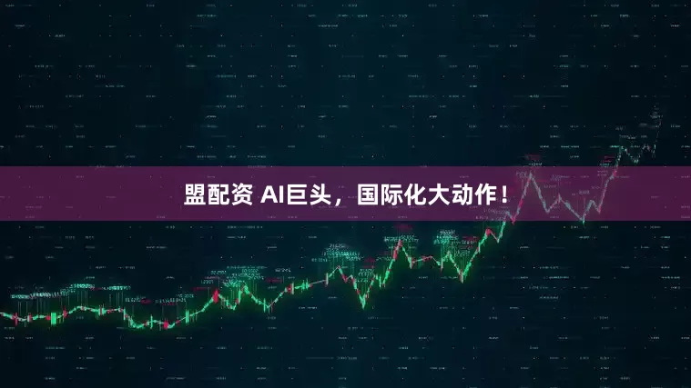 盟配资 AI巨头，国际化大动作！