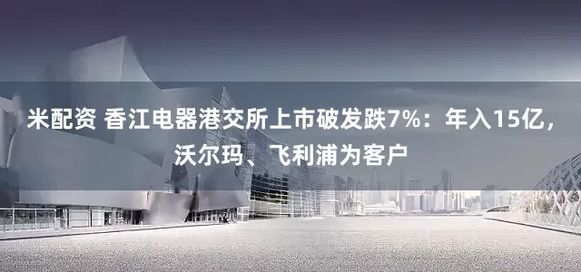 米配资 香江电器港交所上市破发跌7%：年入15亿，沃尔玛、飞利浦为客户