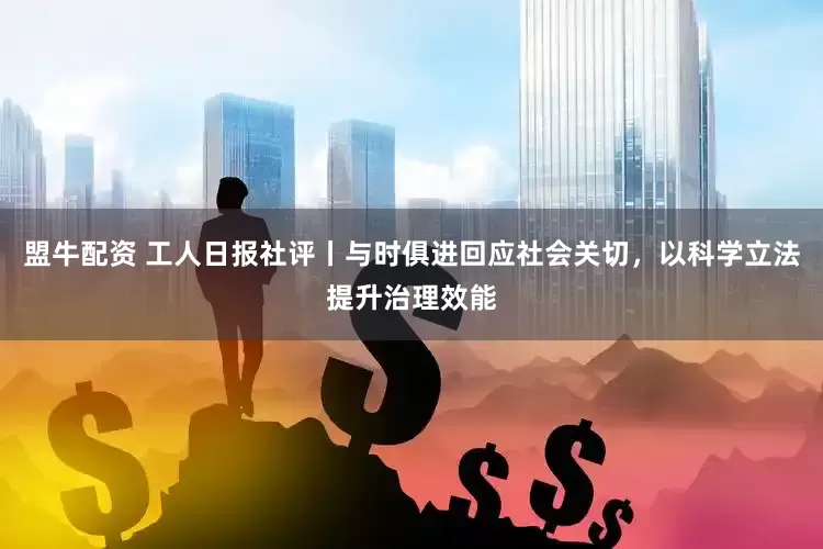 盟牛配资 工人日报社评丨与时俱进回应社会关切，以科学立法提升治理效能