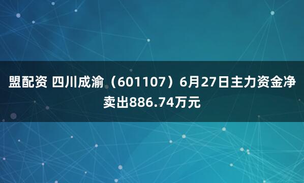 盟配资 四川成渝（601107）6月27日主力资金净卖出886.74万元