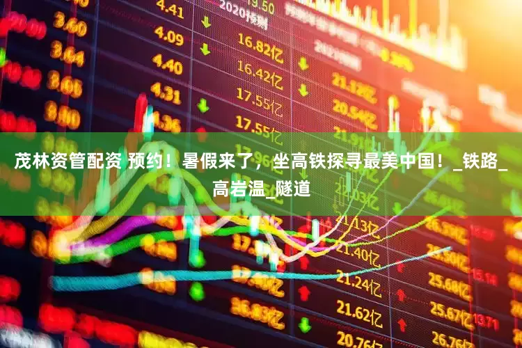 茂林资管配资 预约！暑假来了，坐高铁探寻最美中国！_铁路_高岩温_隧道