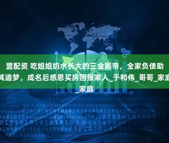 盟配资 吃姐姐奶水长大的三金影帝，全家负债助其追梦，成名后感恩买房回报家人_于和伟_哥哥_家庭