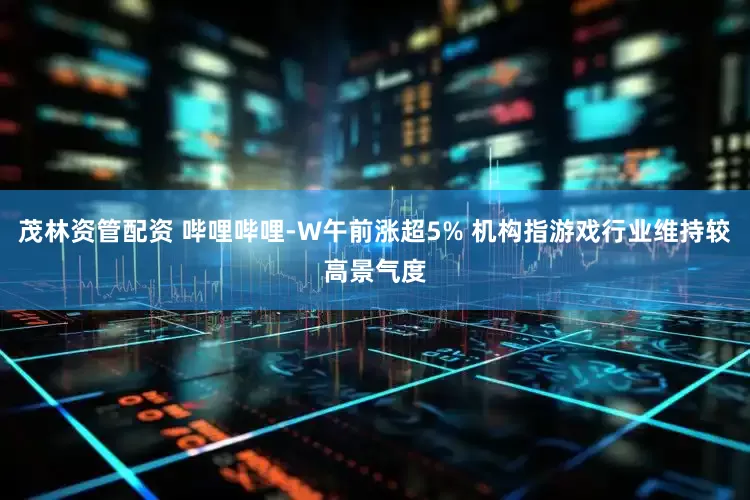 茂林资管配资 哔哩哔哩-W午前涨超5% 机构指游戏行业维持较高景气度