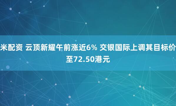 米配资 云顶新耀午前涨近6% 交银国际上调其目标价至72.50港元