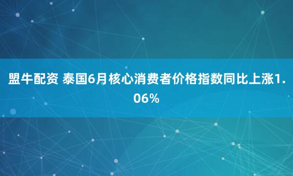 盟牛配资 泰国6月核心消费者价格指数同比上涨1.06%