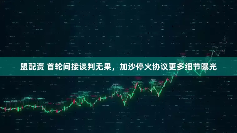 盟配资 首轮间接谈判无果，加沙停火协议更多细节曝光