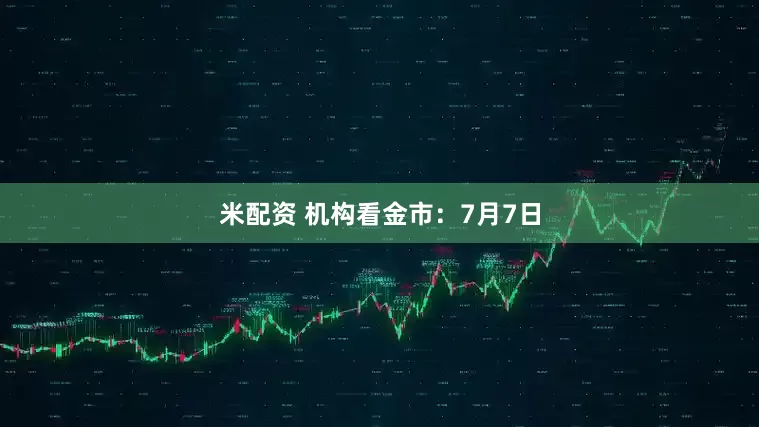 米配资 机构看金市：7月7日