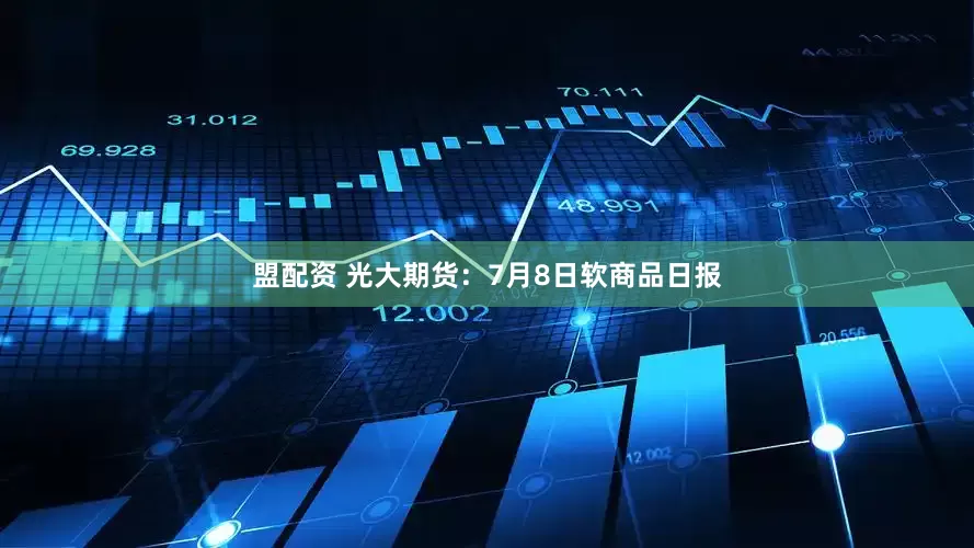 盟配资 光大期货：7月8日软商品日报