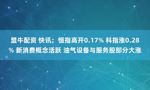 盟牛配资 快讯：恒指高开0.17% 科指涨0.28% 新消费概念活跃 油气设备与服务股部分大涨
