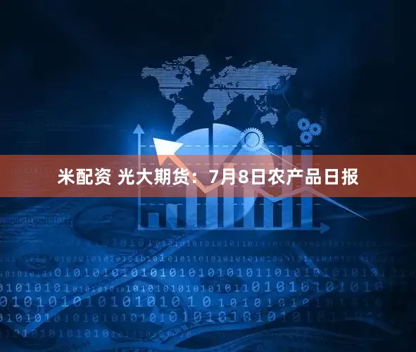米配资 光大期货：7月8日农产品日报