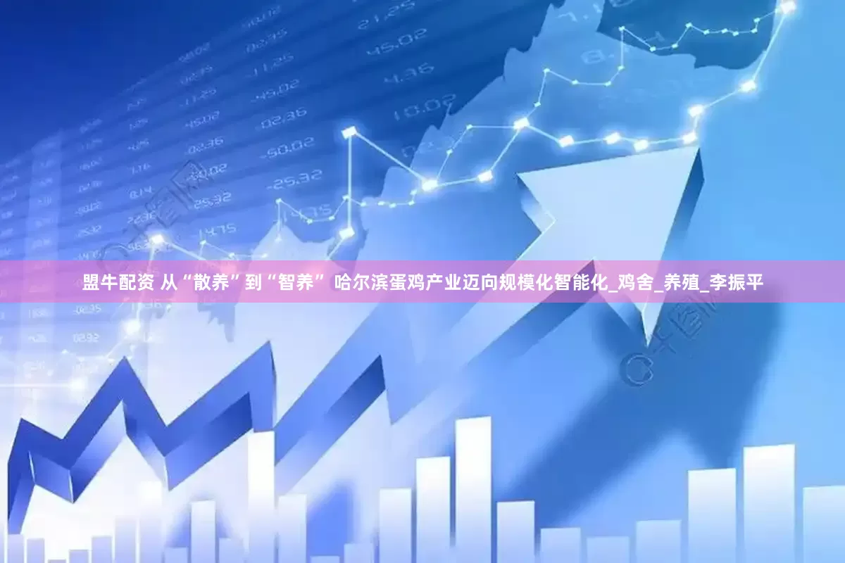 盟牛配资 从“散养”到“智养” 哈尔滨蛋鸡产业迈向规模化智能化_鸡舍_养殖_李振平
