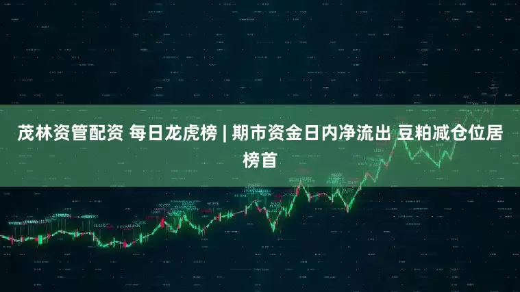 茂林资管配资 每日龙虎榜 | 期市资金日内净流出 豆粕减仓位居榜首
