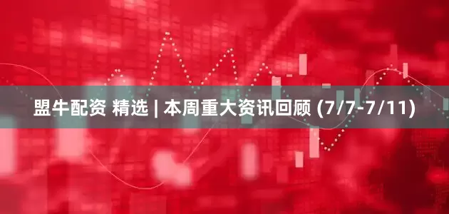 盟牛配资 精选 | 本周重大资讯回顾 (7/7-7/11)