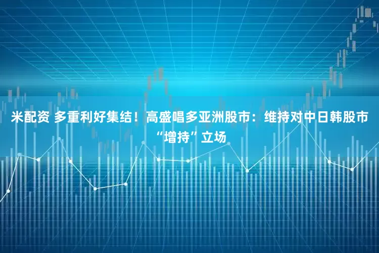 米配资 多重利好集结！高盛唱多亚洲股市：维持对中日韩股市“增持”立场