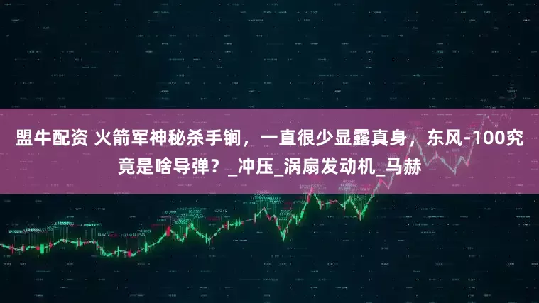 盟牛配资 火箭军神秘杀手锏，一直很少显露真身，东风-100究竟是啥导弹？_冲压_涡扇发动机_马赫