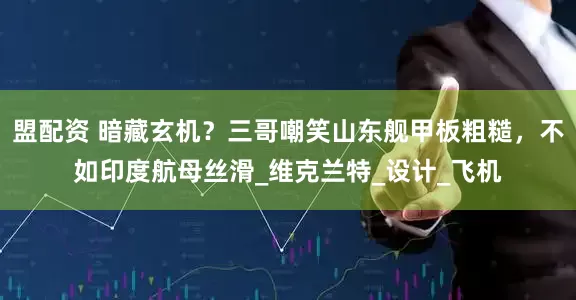 盟配资 暗藏玄机？三哥嘲笑山东舰甲板粗糙，不如印度航母丝滑_维克兰特_设计_飞机