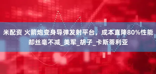 米配资 火箭炮变身导弹发射平台，成本直降80%性能却丝毫不减_美军_胡子_卡斯蒂利亚