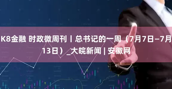 K8金融 时政微周刊丨总书记的一周（7月7日—7月13日）_大皖新闻 | 安徽网