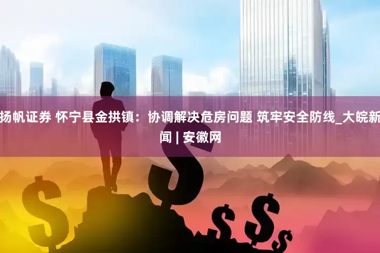扬帆证券 怀宁县金拱镇：协调解决危房问题 筑牢安全防线_大皖新闻 | 安徽网