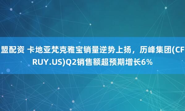 盟配资 卡地亚梵克雅宝销量逆势上扬，历峰集团(CFRUY.US)Q2销售额超预期增长6%
