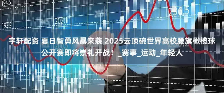宇轩配资 夏日智勇风暴来袭 2025云顶碗世界高校腰旗橄榄球公开赛即将崇礼开战！_赛事_运动_年轻人