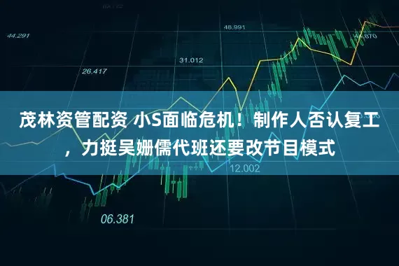 茂林资管配资 小S面临危机！制作人否认复工，力挺吴姗儒代班还要改节目模式