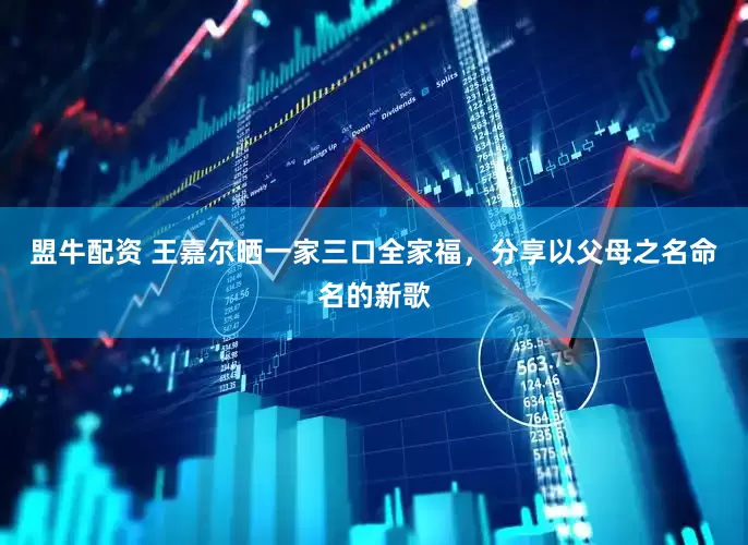 盟牛配资 王嘉尔晒一家三口全家福，分享以父母之名命名的新歌