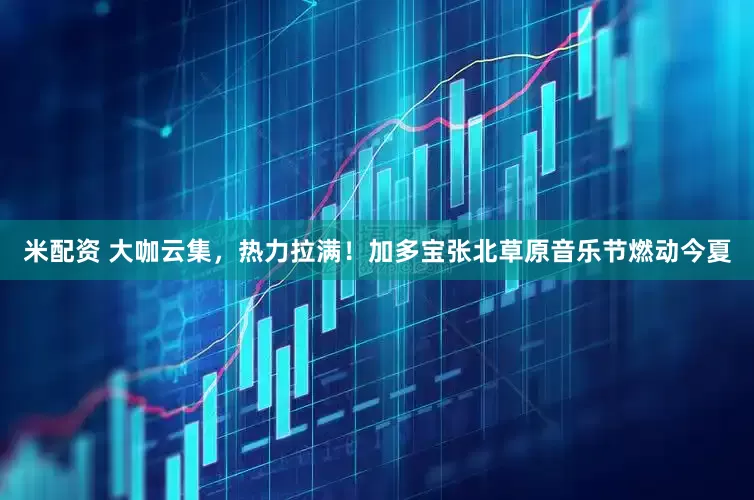 米配资 大咖云集，热力拉满！加多宝张北草原音乐节燃动今夏