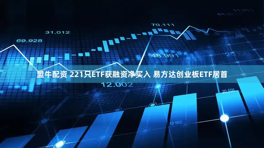 盟牛配资 221只ETF获融资净买入 易方达创业板ETF居首
