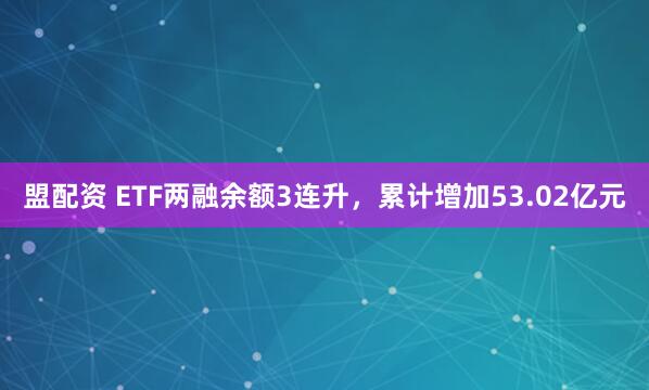 盟配资 ETF两融余额3连升，累计增加53.02亿元