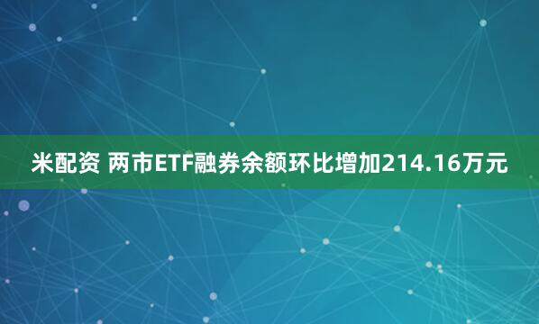 米配资 两市ETF融券余额环比增加214.16万元