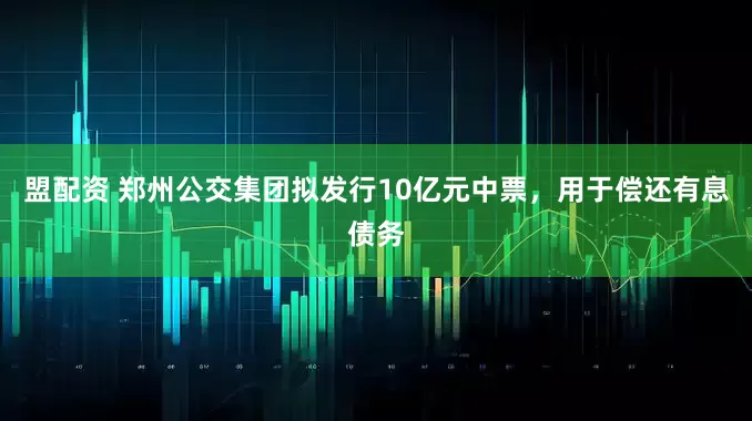 盟配资 郑州公交集团拟发行10亿元中票，用于偿还有息债务