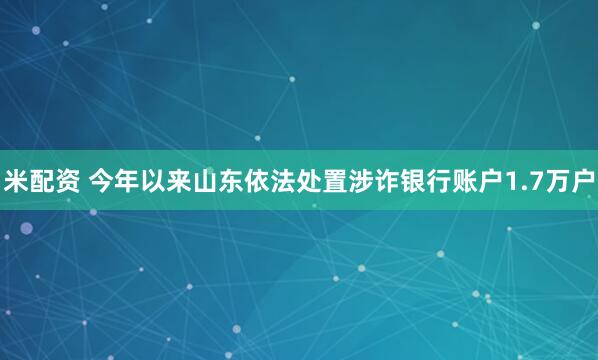 米配资 今年以来山东依法处置涉诈银行账户1.7万户