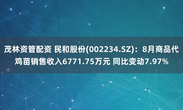 茂林资管配资 民和股份(002234.SZ)：8月商品代鸡苗销售收入6771.75万元 同比变动7.97%