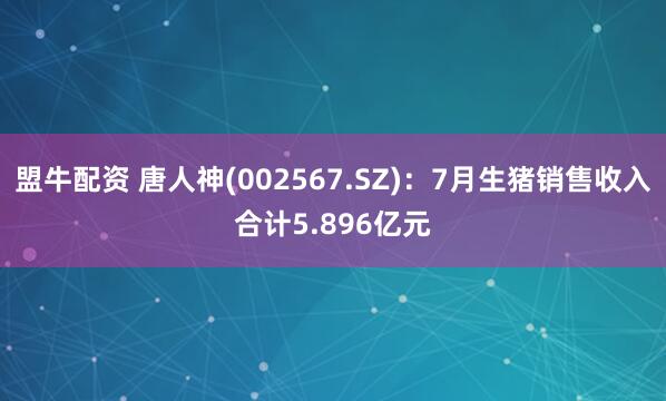 盟牛配资 唐人神(002567.SZ)：7月生猪销售收入合计5.896亿元