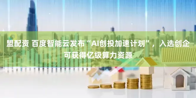 盟配资 百度智能云发布“AI创投加速计划”，入选创企可获得亿级算力资源