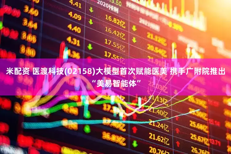米配资 医渡科技(02158)大模型首次赋能医美 携手广附院推出“美易智能体”