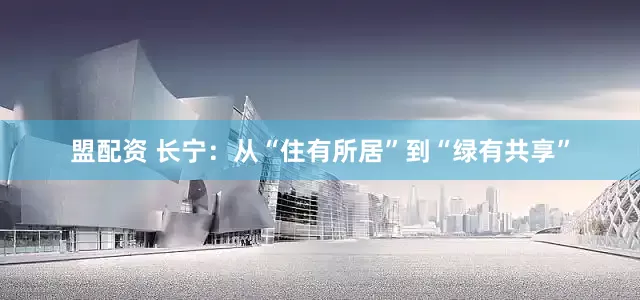 盟配资 长宁：从“住有所居”到“绿有共享”