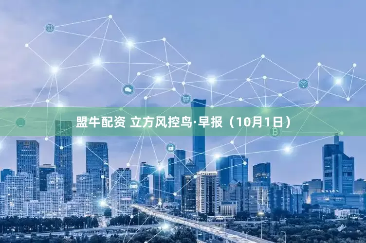 盟牛配资 立方风控鸟·早报（10月1日）