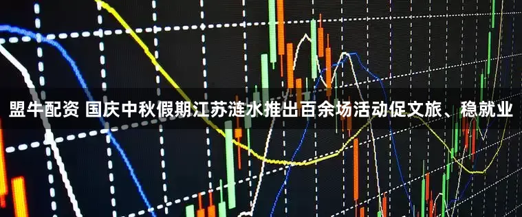 盟牛配资 国庆中秋假期江苏涟水推出百余场活动促文旅、稳就业