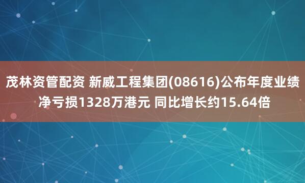 茂林资管配资 新威工程集团(08616)公布年度业绩 净亏损1328万港元 同比增长约15.64倍