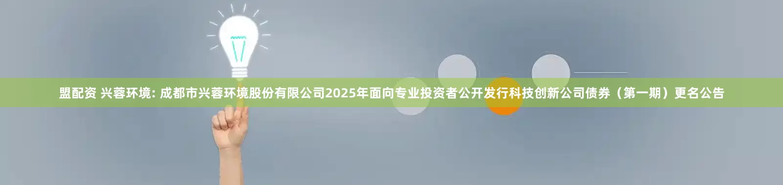 盟配资 兴蓉环境: 成都市兴蓉环境股份有限公司2025年面向专业投资者公开发行科技创新公司债券（第一期）更名公告