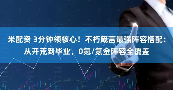 米配资 3分钟领核心！不朽箴言最强阵容搭配：从开荒到毕业，0氪/氪金阵容全覆盖