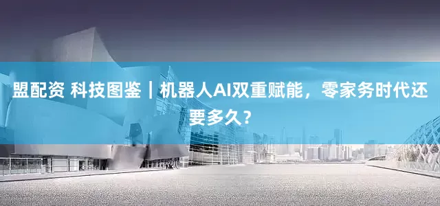 盟配资 科技图鉴｜机器人AI双重赋能，零家务时代还要多久？